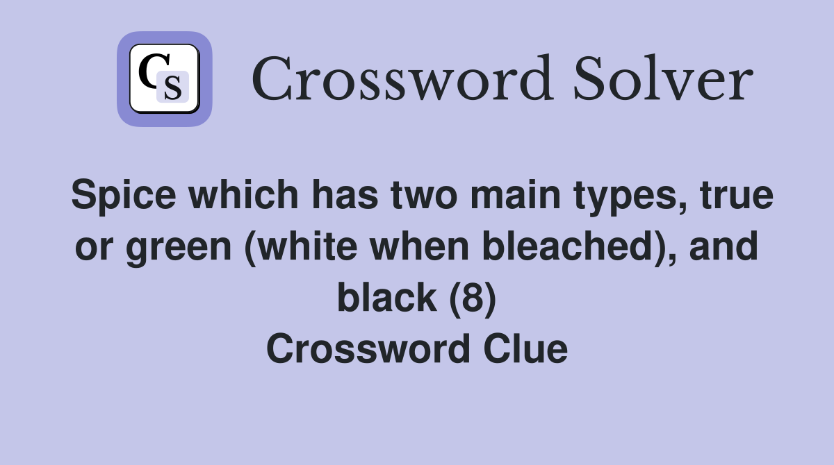 Spice which has two main types, true or green (white when bleached), and black (8) Crossword Clue