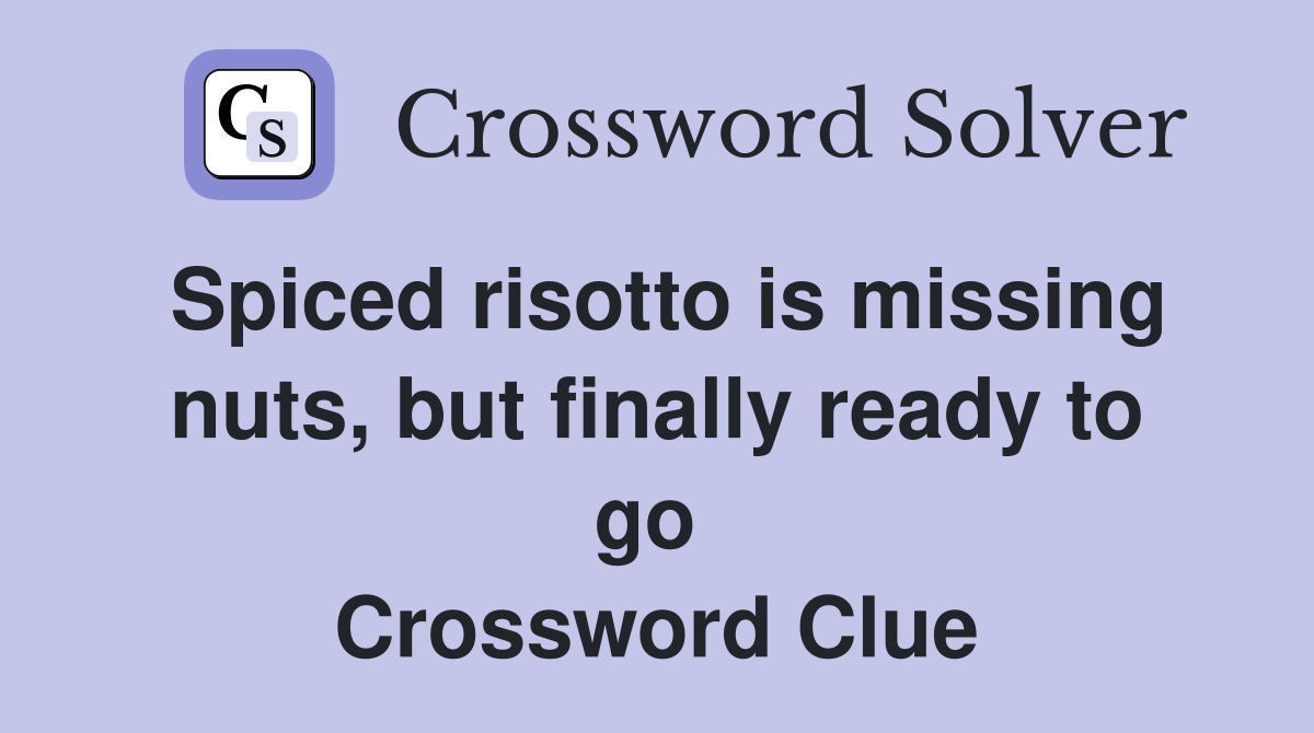 Spiced risotto is missing nuts, but finally ready to go  Crossword Clue