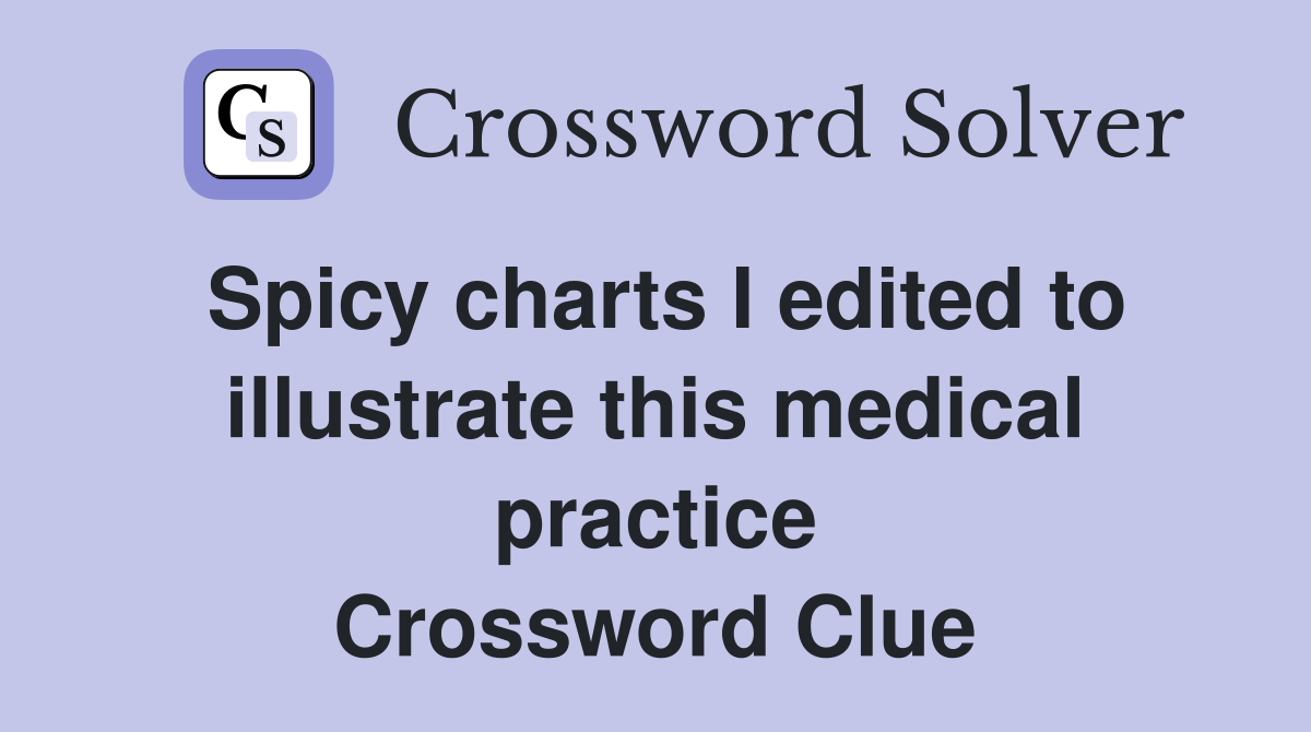 Spicy charts I edited to illustrate this medical practice Crossword Clue