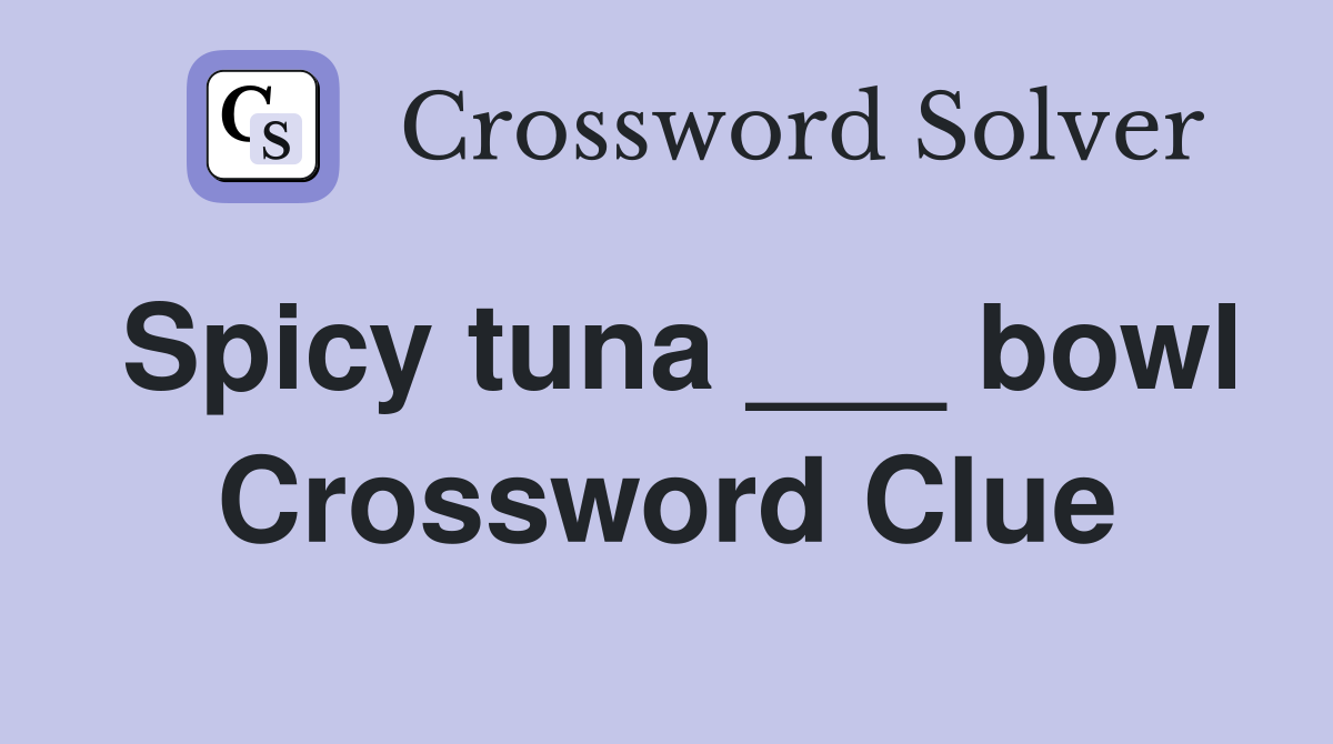 Spicy tuna ___ bowl Crossword Clue