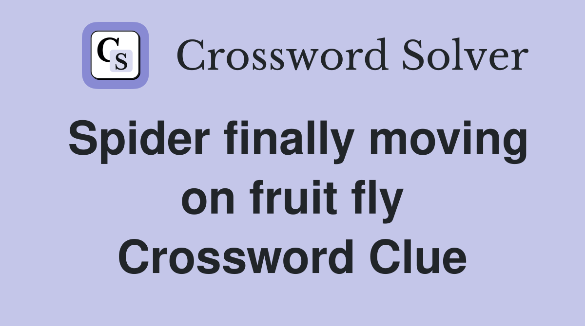 Spider finally moving on fruit fly Crossword Clue