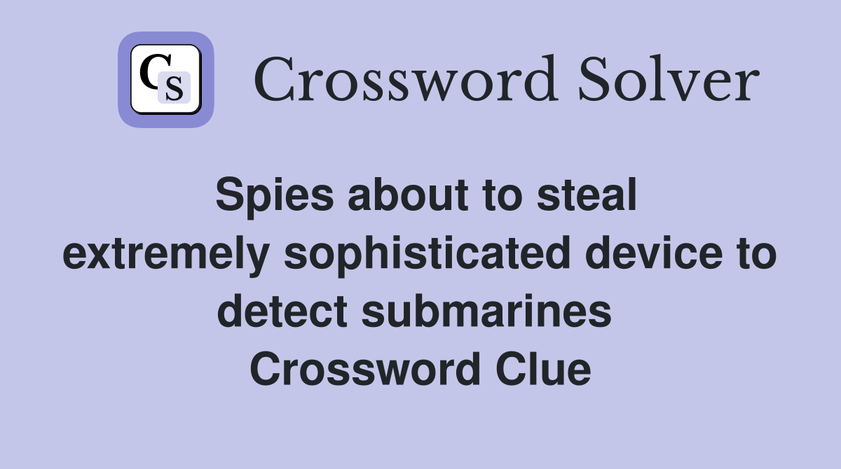 Spies about to steal extremely sophisticated device to detect submarines  Crossword Clue