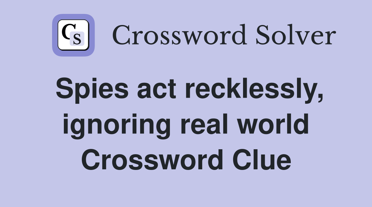 Spies act recklessly, ignoring real world Crossword Clue