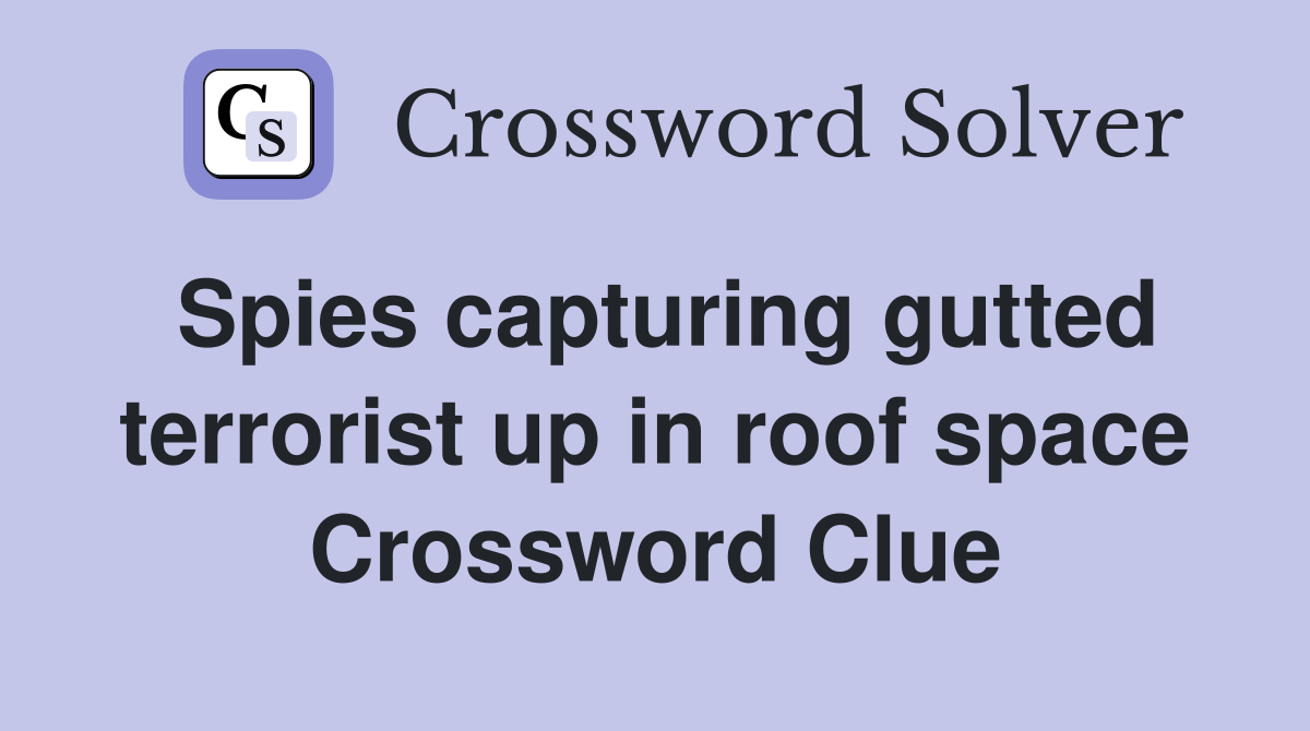 Spies capturing gutted terrorist up in roof space Crossword Clue