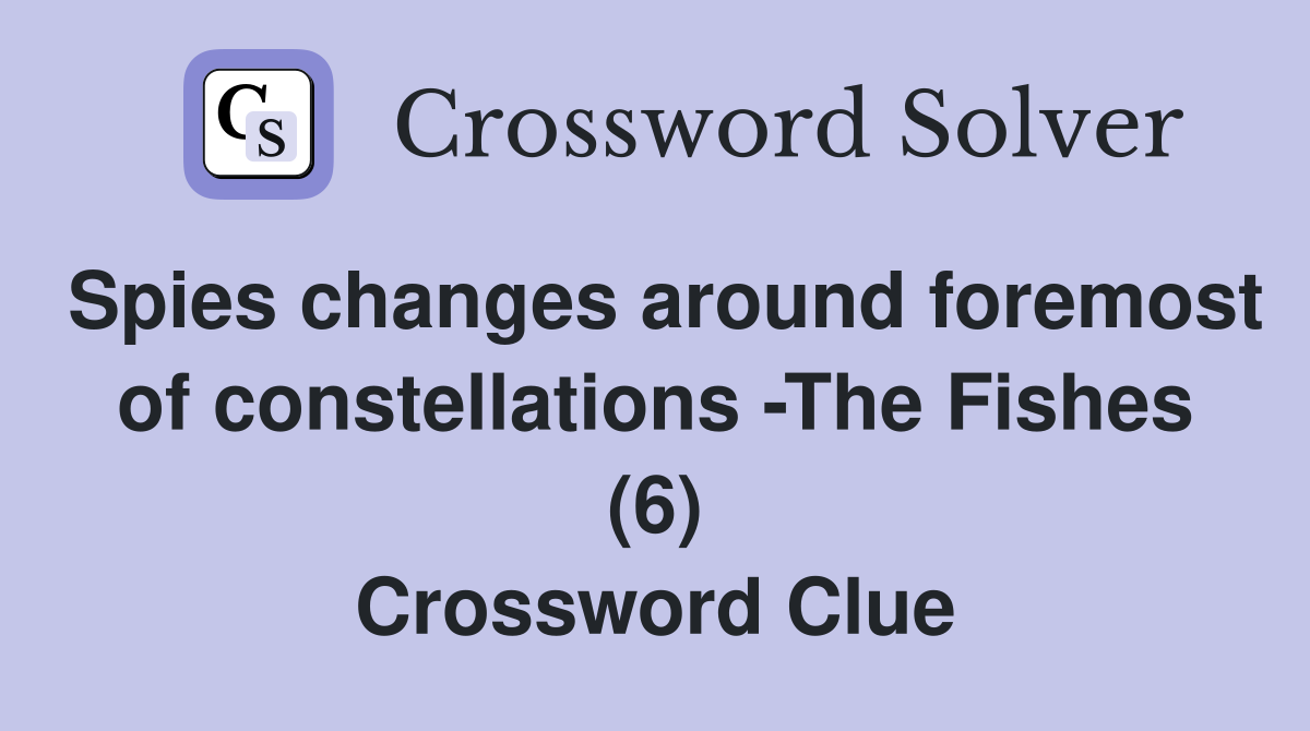 Spies changes around foremost of constellations -The Fishes (6) Crossword Clue