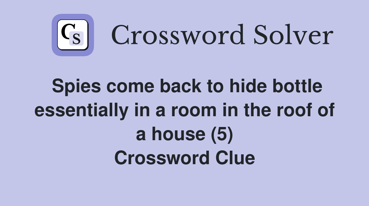 Spies come back to hide bottle essentially in a room in the roof of a house (5) Crossword Clue