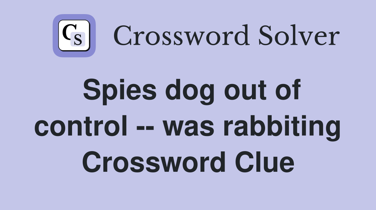 Spies dog out of control -- was rabbiting Crossword Clue