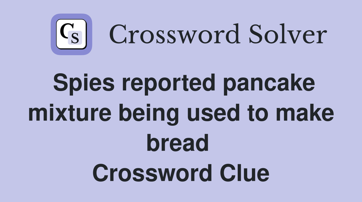 Spies reported pancake mixture being used to make bread  Crossword Clue