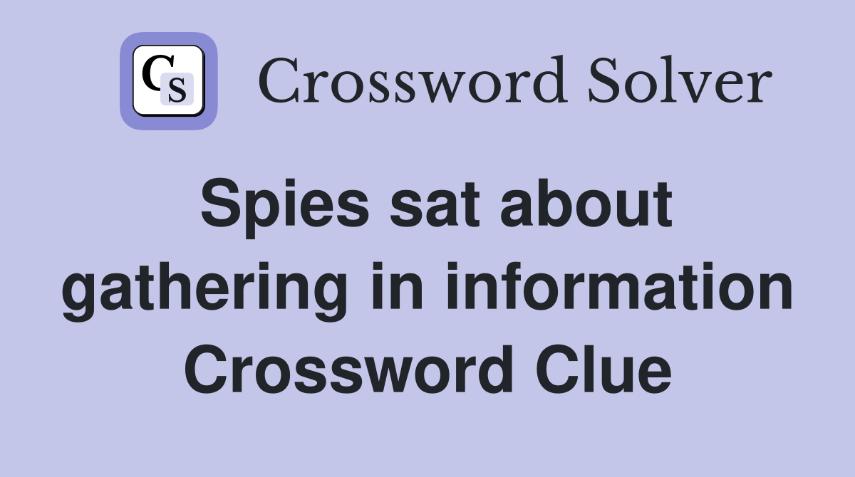 Spies sat about gathering in information Crossword Clue