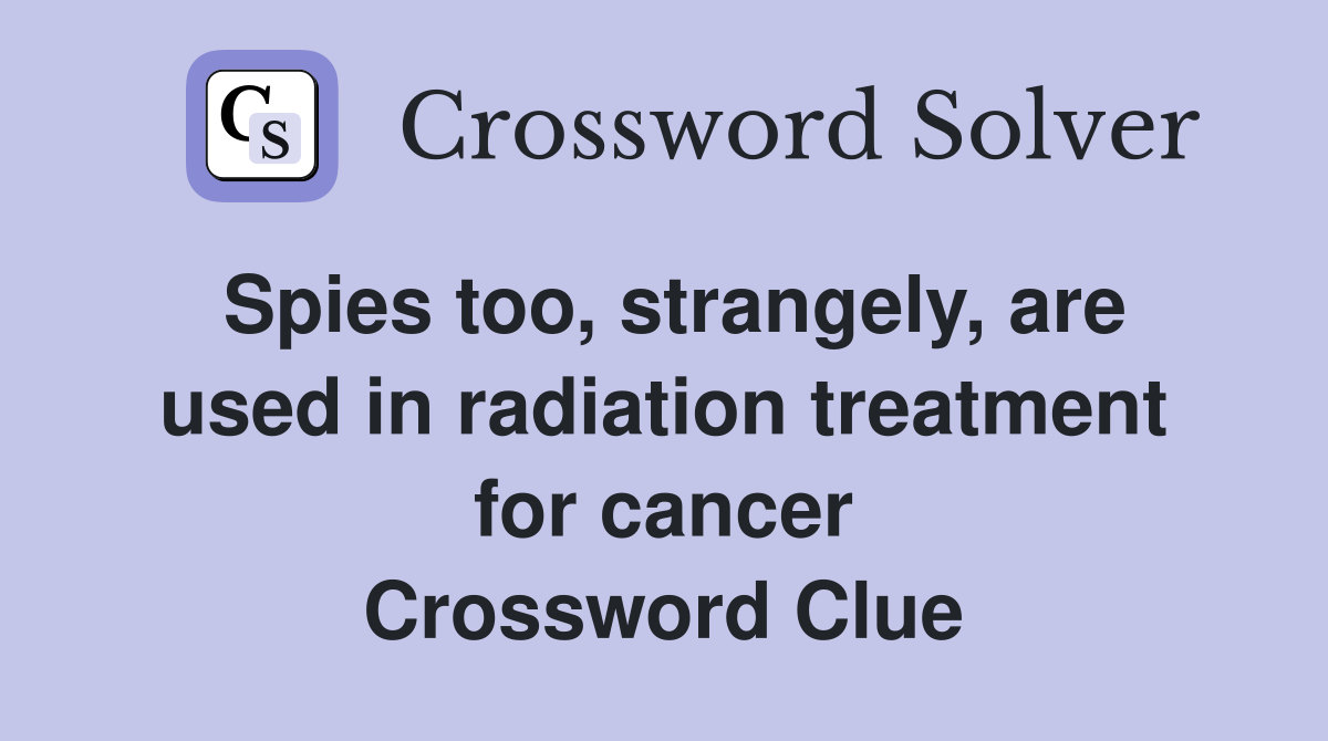 Spies too, strangely, are used in radiation treatment for cancer Crossword Clue