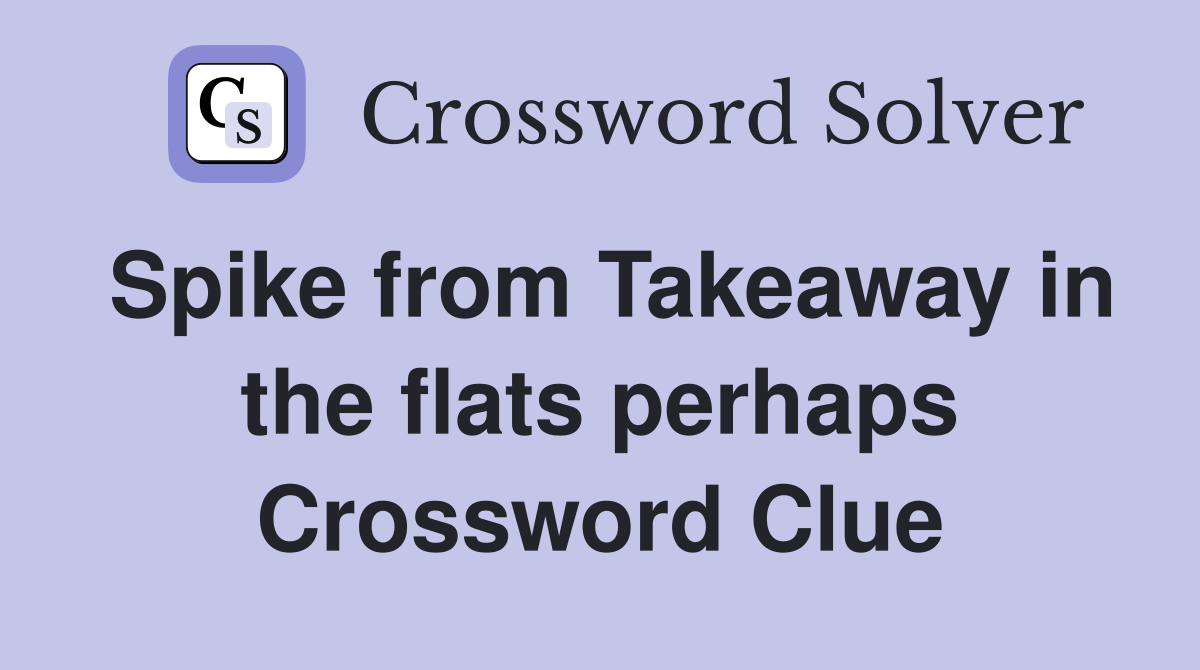Spike from Takeaway in the flats perhaps Crossword Clue