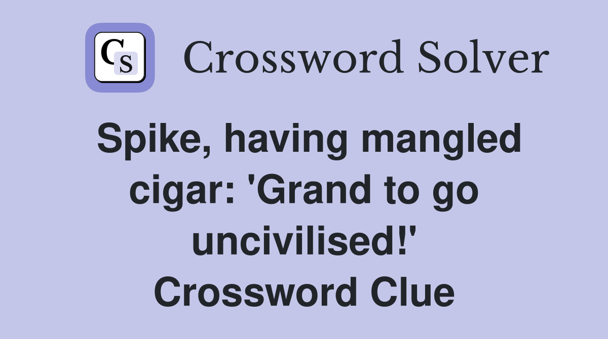 Spike, having mangled cigar: 'Grand to go uncivilised!' Crossword Clue