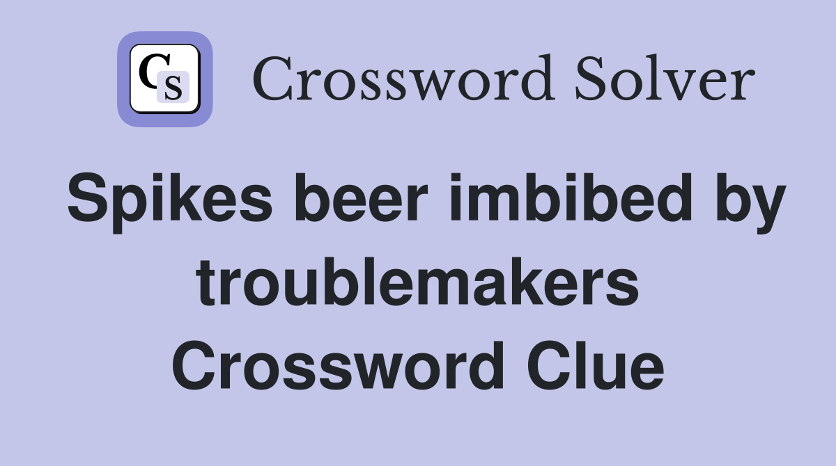 Spikes beer imbibed by troublemakers Crossword Clue