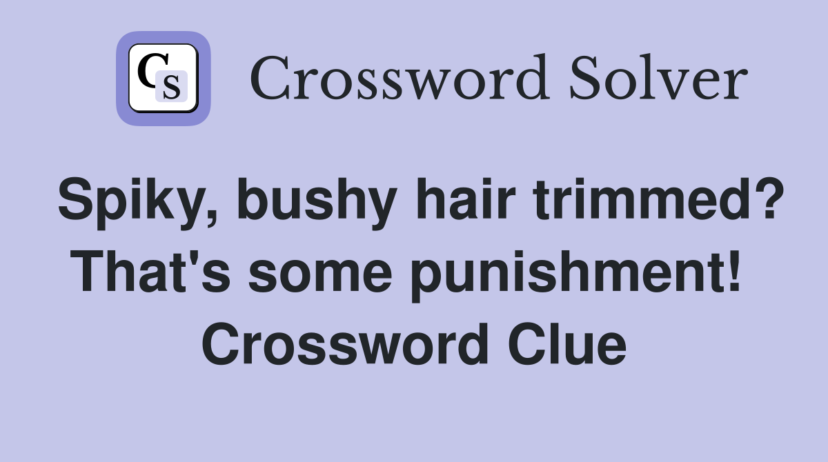 Spiky, bushy hair trimmed? That's some punishment!  Crossword Clue