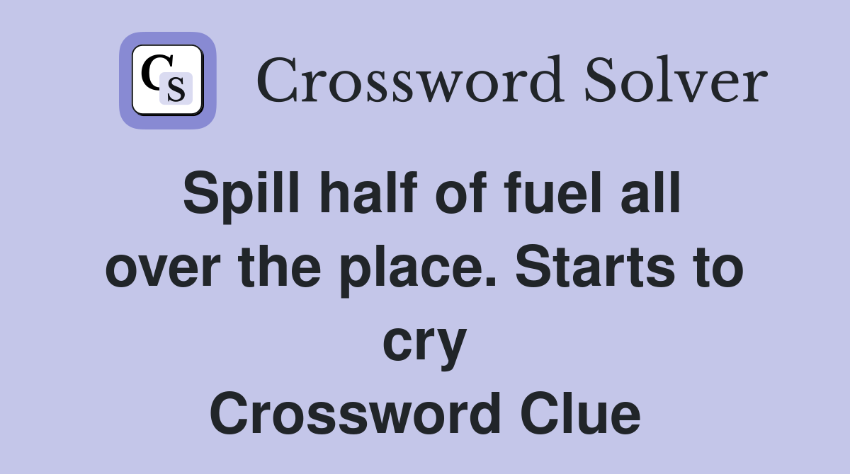 Spill half of fuel all over the place. Starts to cry Crossword Clue