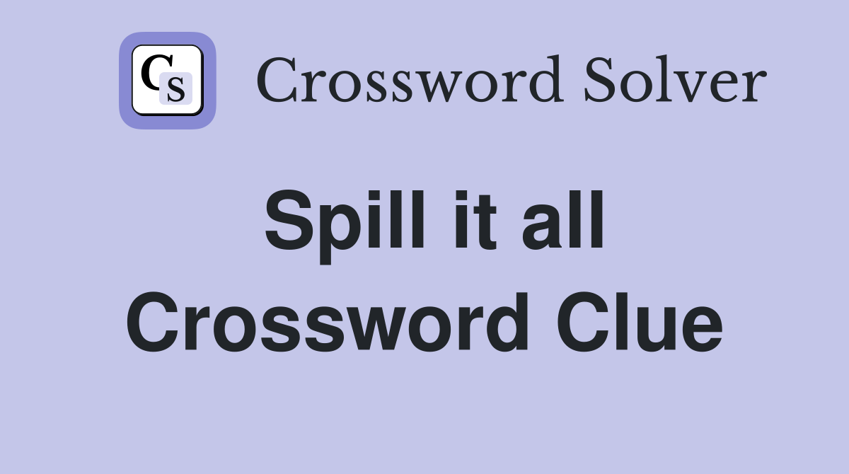 Spill it all Crossword Clue