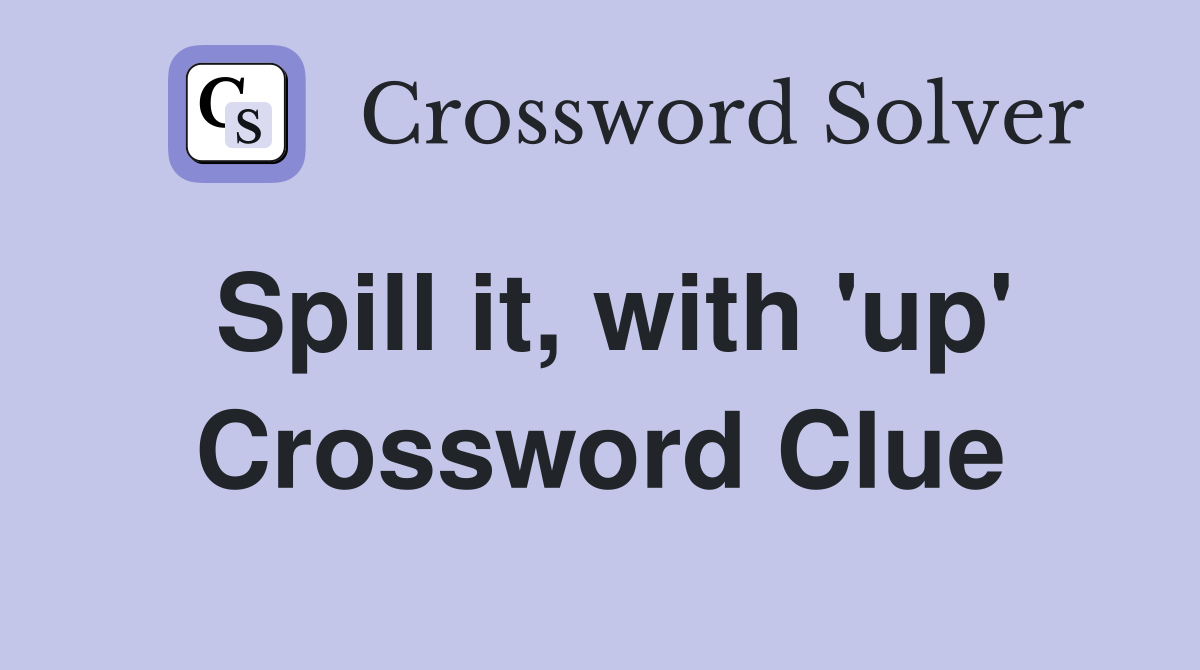 Spill it, with 'up' Crossword Clue