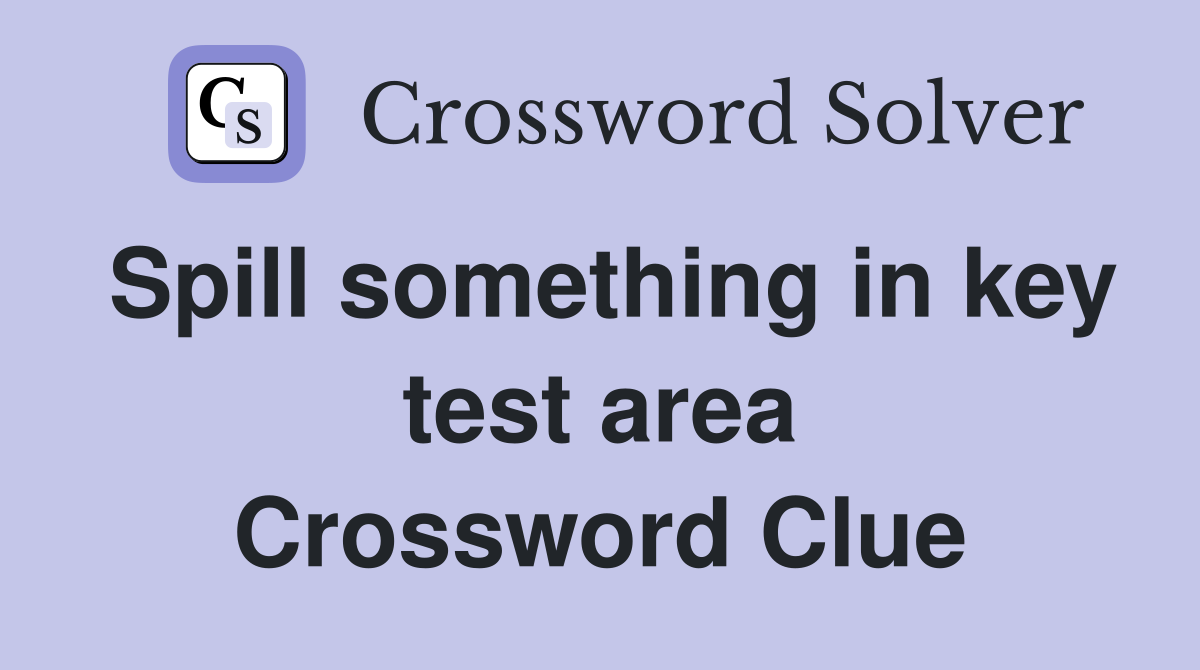 Spill something in key test area Crossword Clue