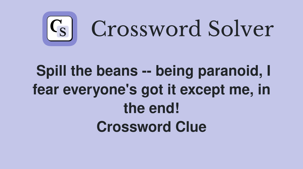Spill the beans -- being paranoid, I fear everyone's got it except me, in the end! Crossword Clue