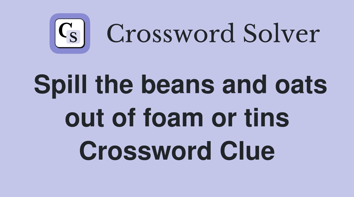 Spill the beans and oats out of foam or tins Crossword Clue