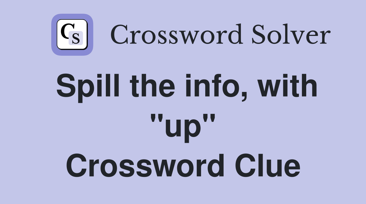 Spill the info, with "up" Crossword Clue