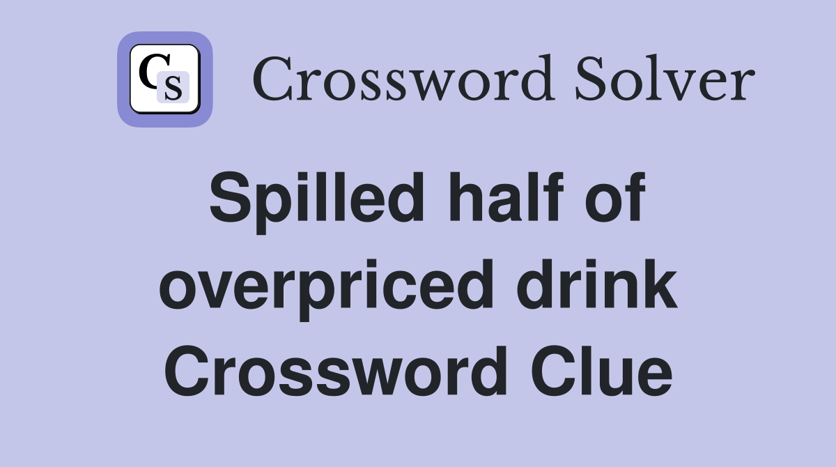 Spilled half of overpriced drink Crossword Clue