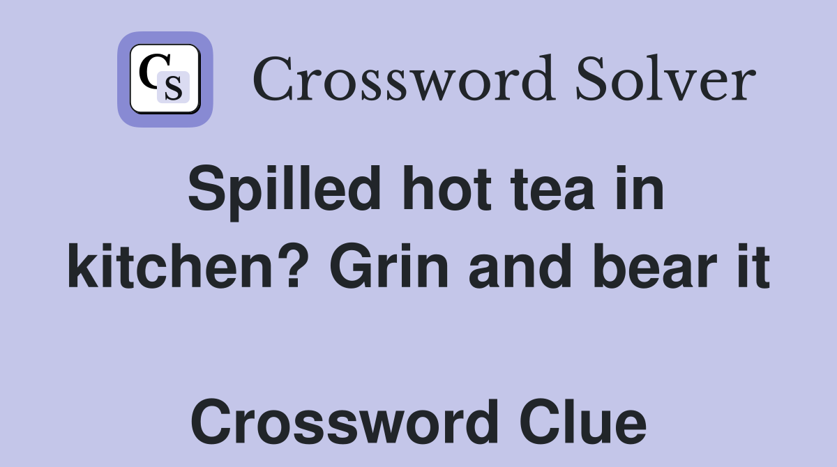Spilled hot tea in kitchen? Grin and bear it  Crossword Clue