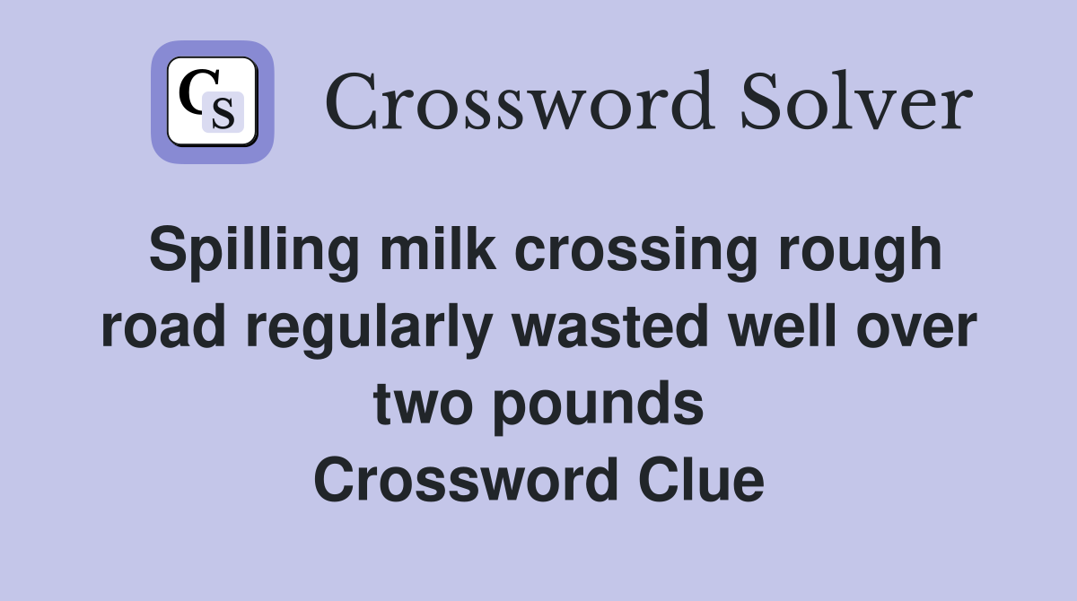 Spilling milk crossing rough road regularly wasted well over two pounds Crossword Clue