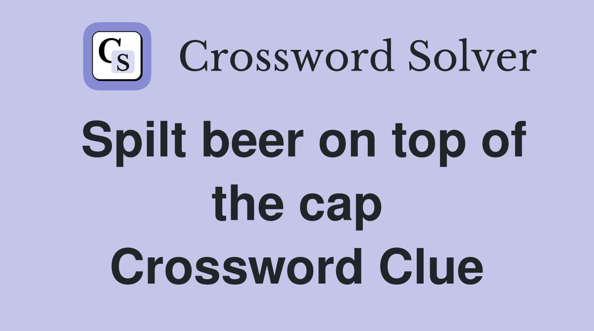 Spilt beer on top of the cap Crossword Clue
