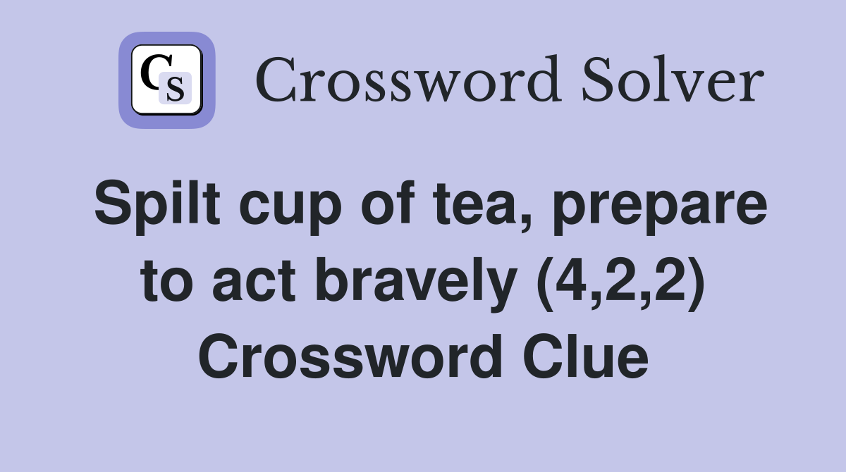 Spilt cup of tea, prepare to act bravely (4,2,2) Crossword Clue