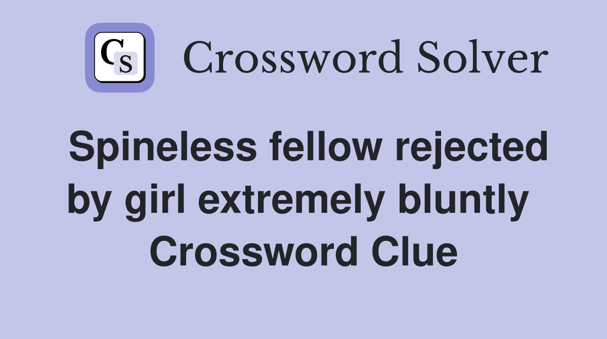 Spineless fellow rejected by girl extremely bluntly  Crossword Clue