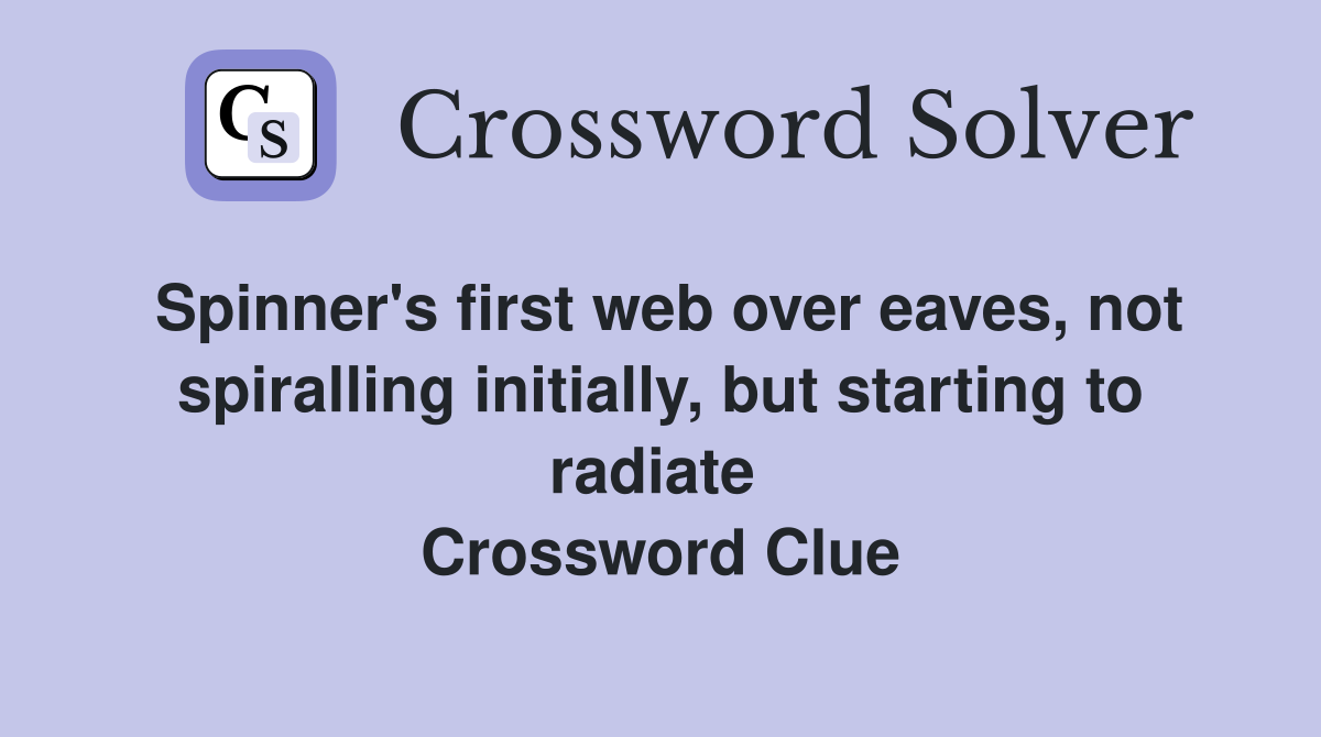 Spinner's first web over eaves, not spiralling initially, but starting to radiate  Crossword Clue