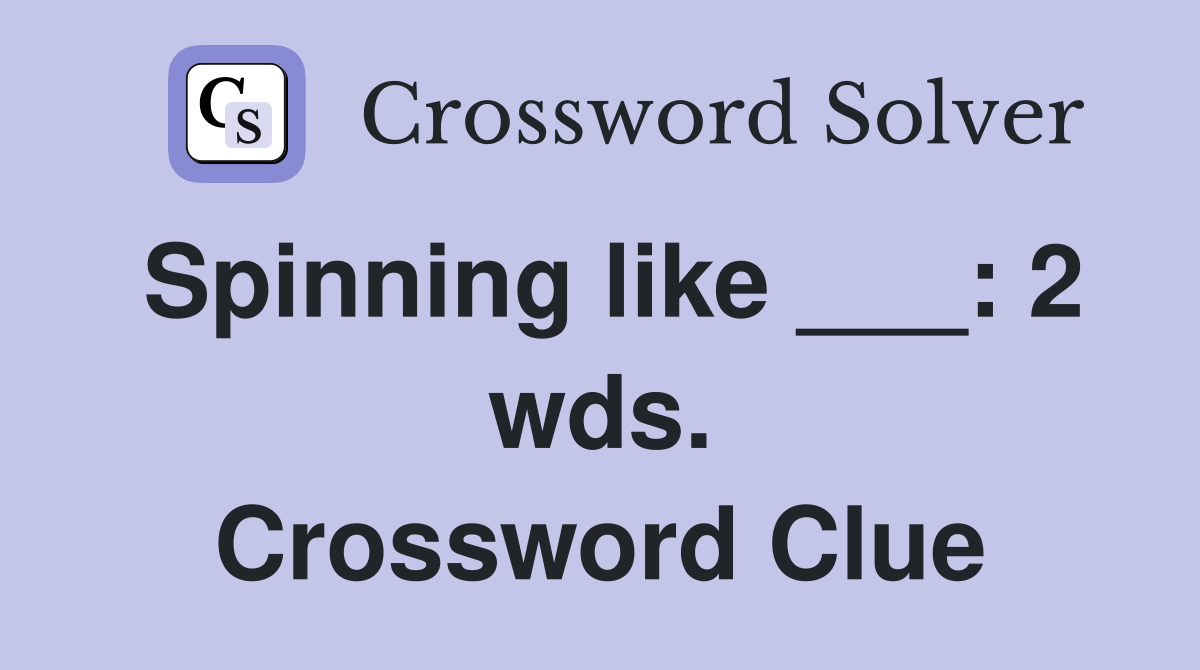 Spinning like ___: 2 wds. Crossword Clue