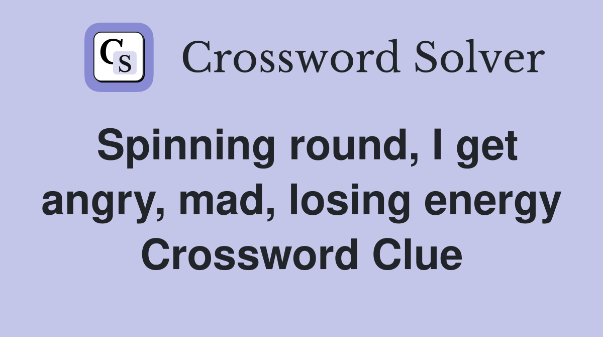 Spinning round, I get angry, mad, losing energy Crossword Clue