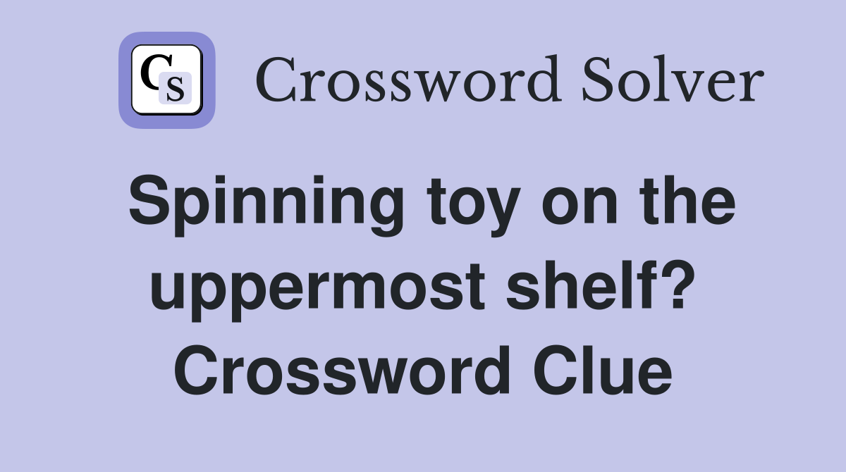 Spinning toy on the uppermost shelf? Crossword Clue