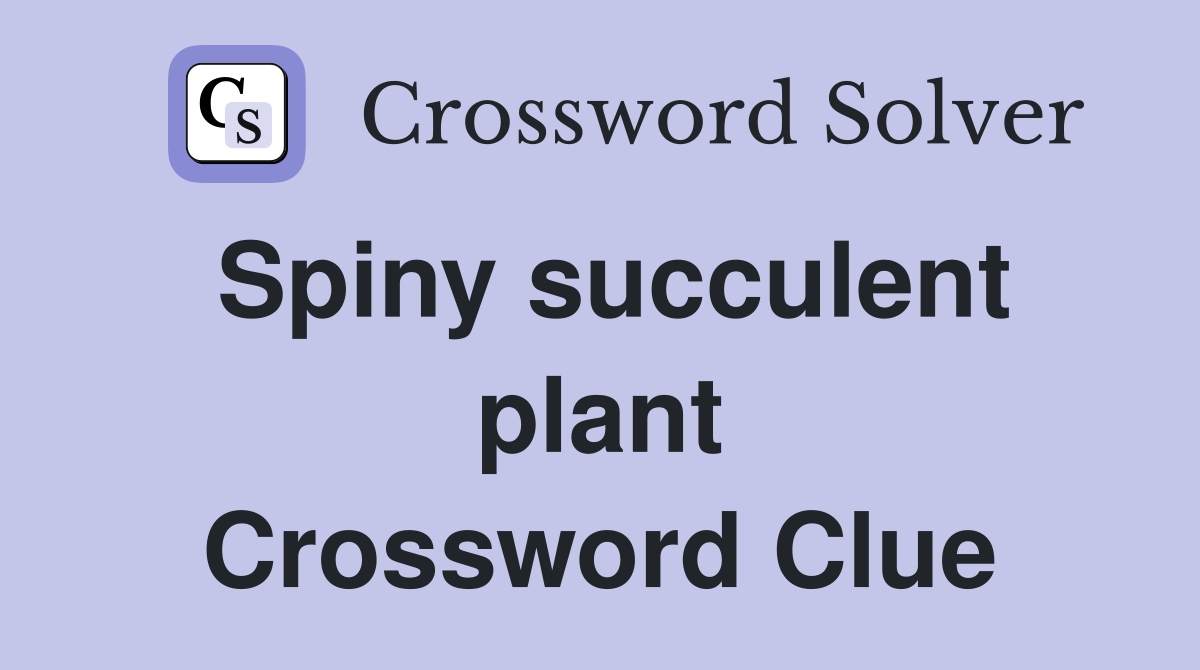 Spiny succulent plant Crossword Clue