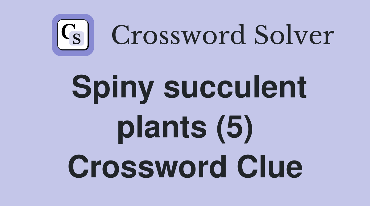 Spiny succulent plants (5) Crossword Clue