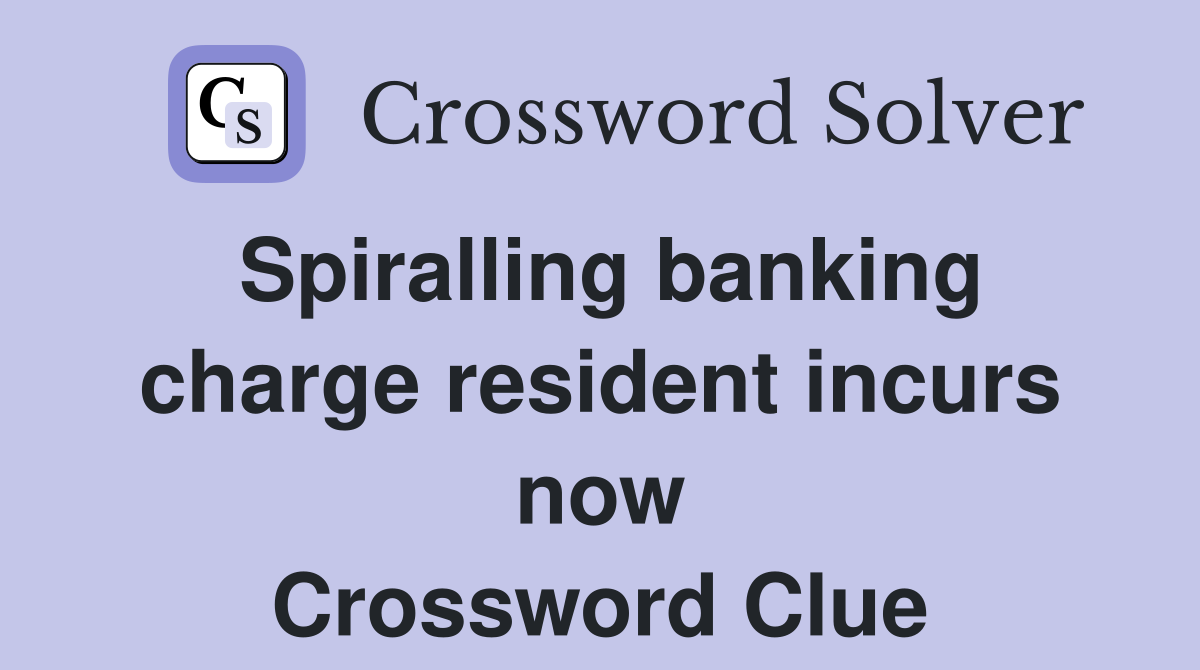 Spiralling banking charge resident incurs now Crossword Clue