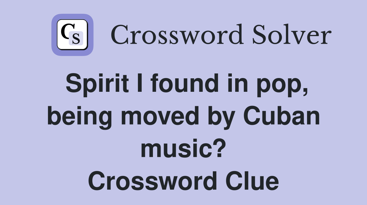 Spirit I found in pop, being moved by Cuban music? Crossword Clue
