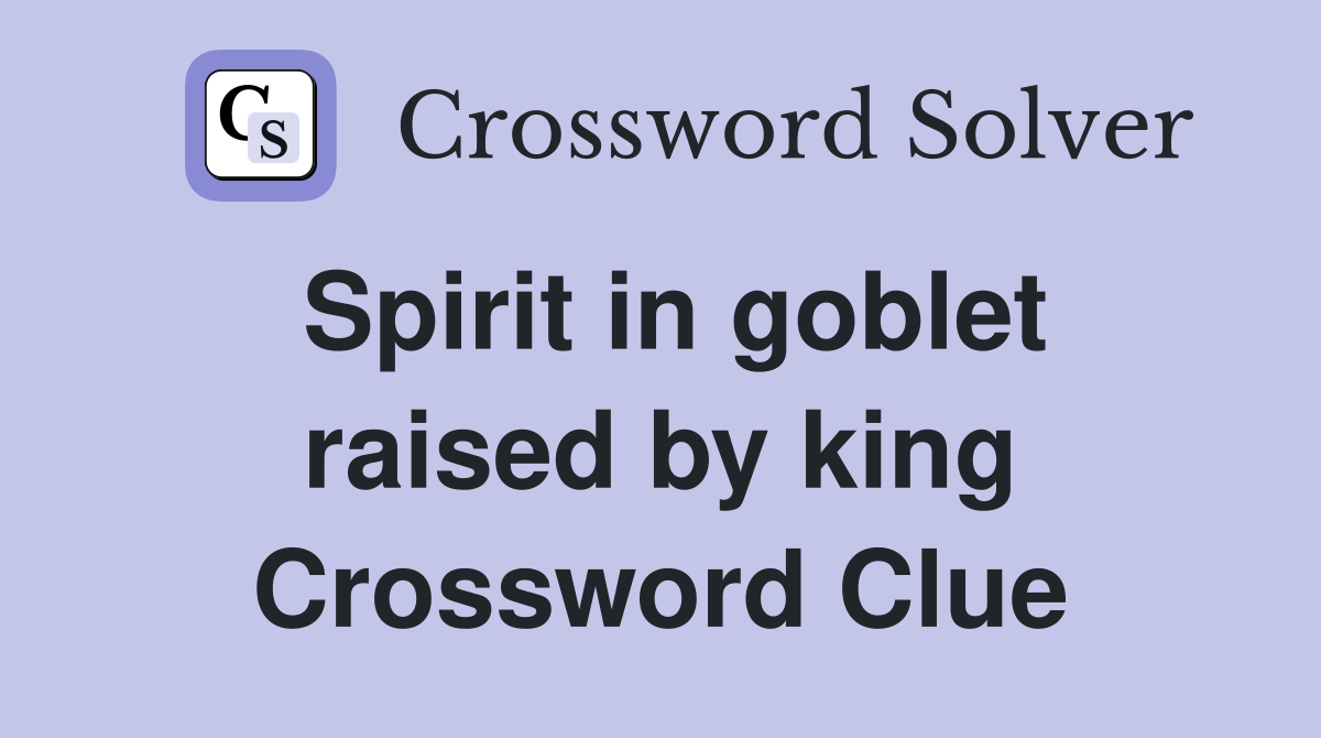 Spirit in goblet raised by king Crossword Clue