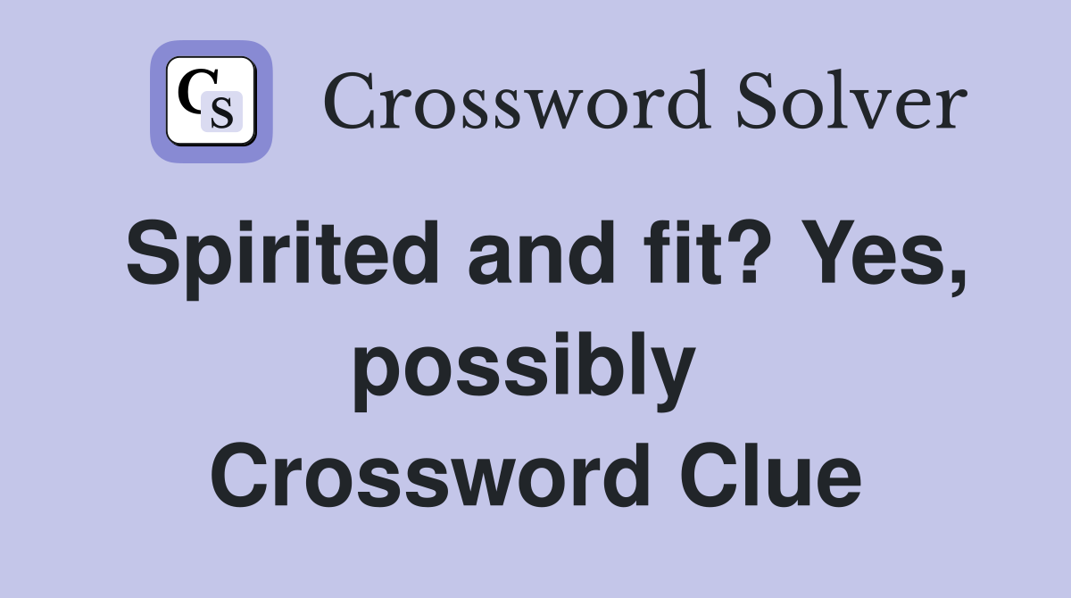 Spirited and fit? Yes, possibly  Crossword Clue