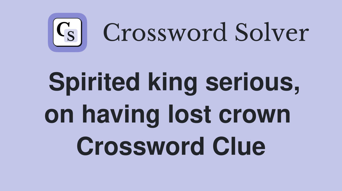 Spirited king serious, on having lost crown  Crossword Clue