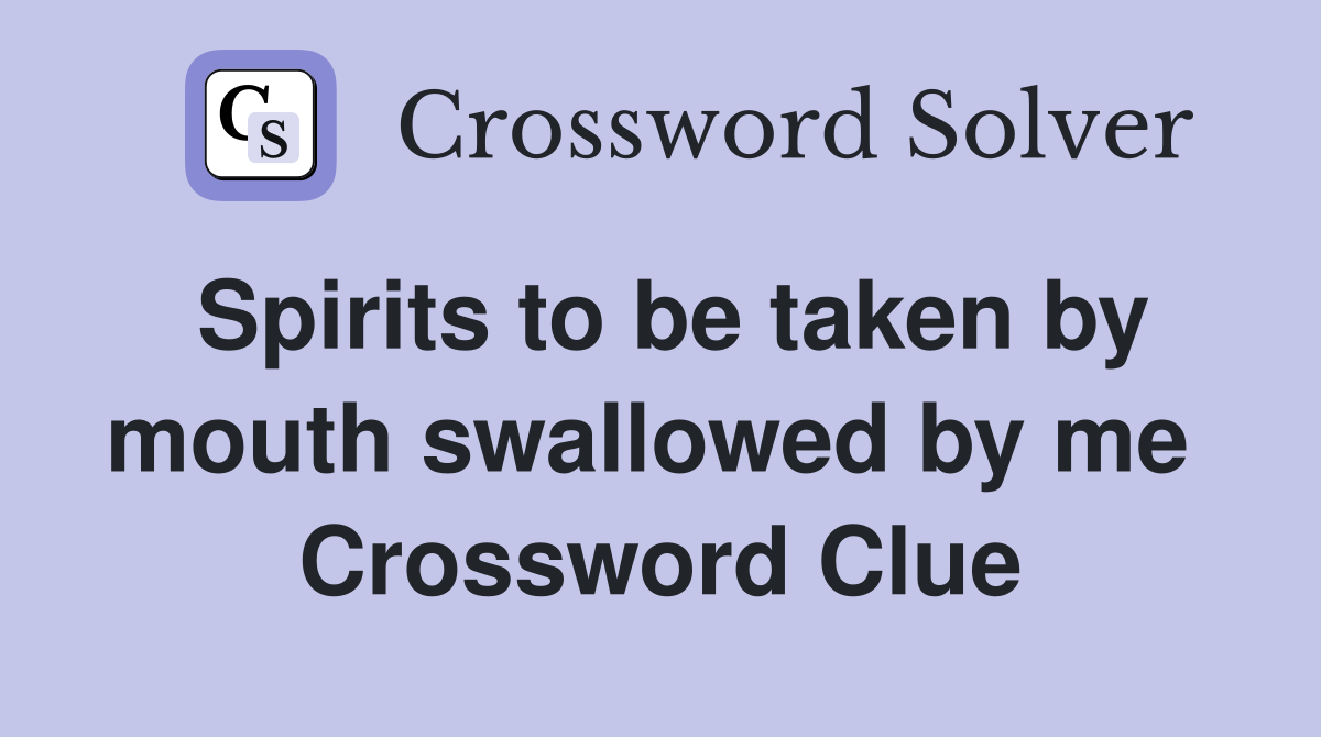 Spirits to be taken by mouth swallowed by me  Crossword Clue