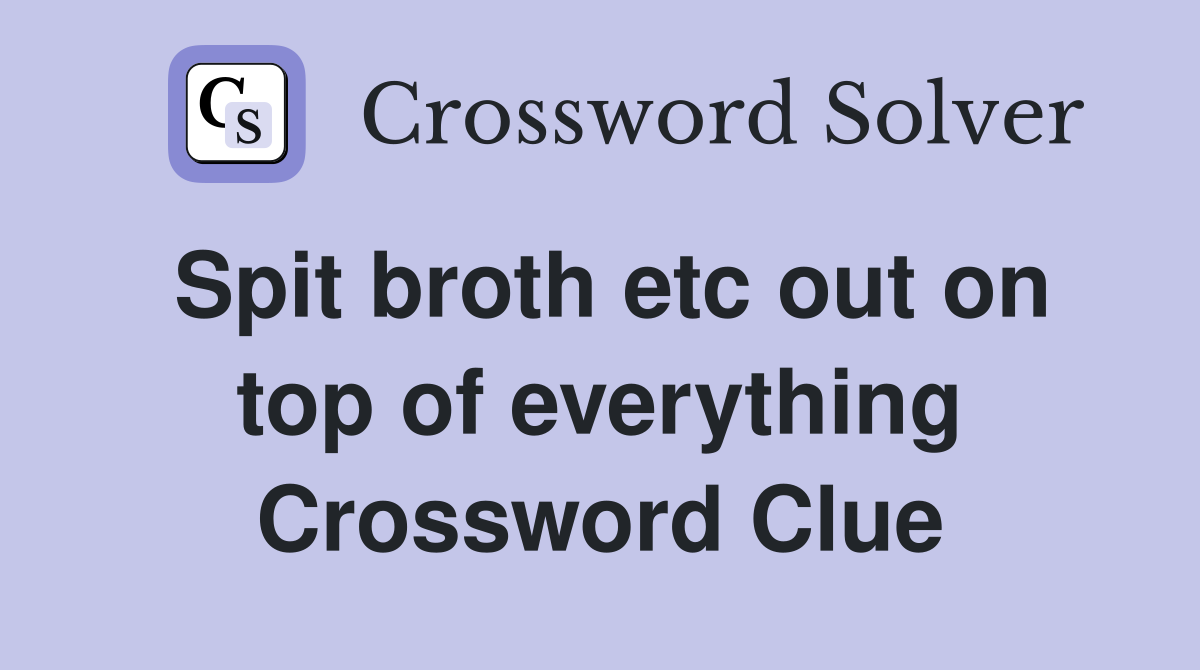 Spit broth etc out on top of everything Crossword Clue