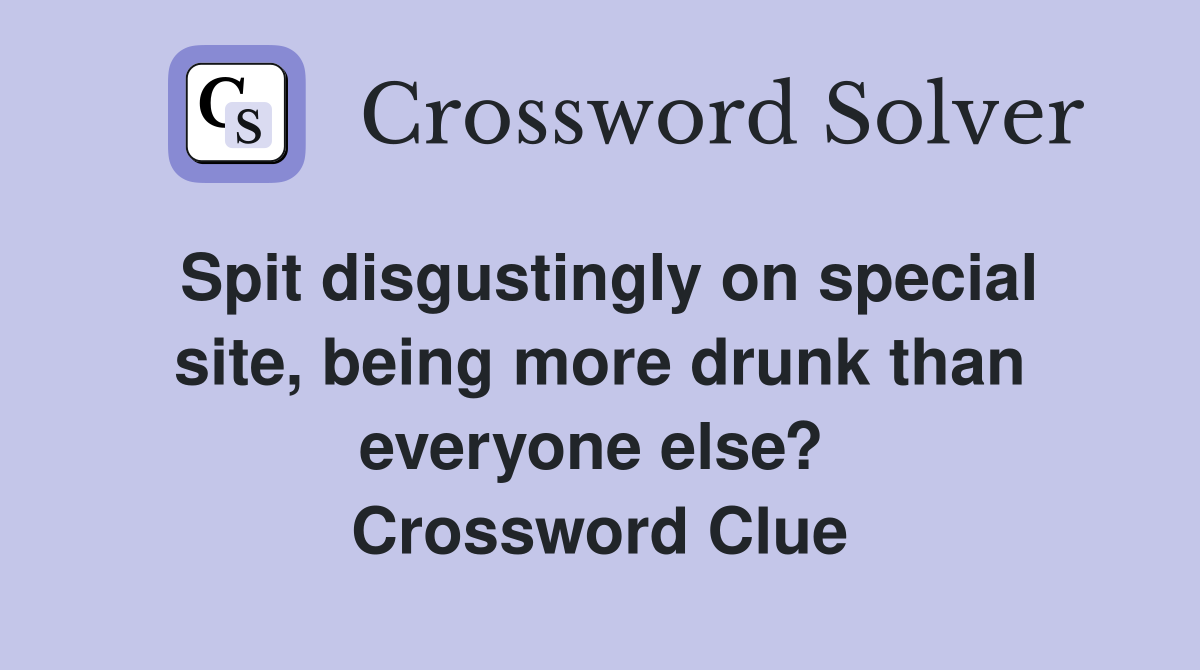 Spit disgustingly on special site, being more drunk than everyone else?  Crossword Clue