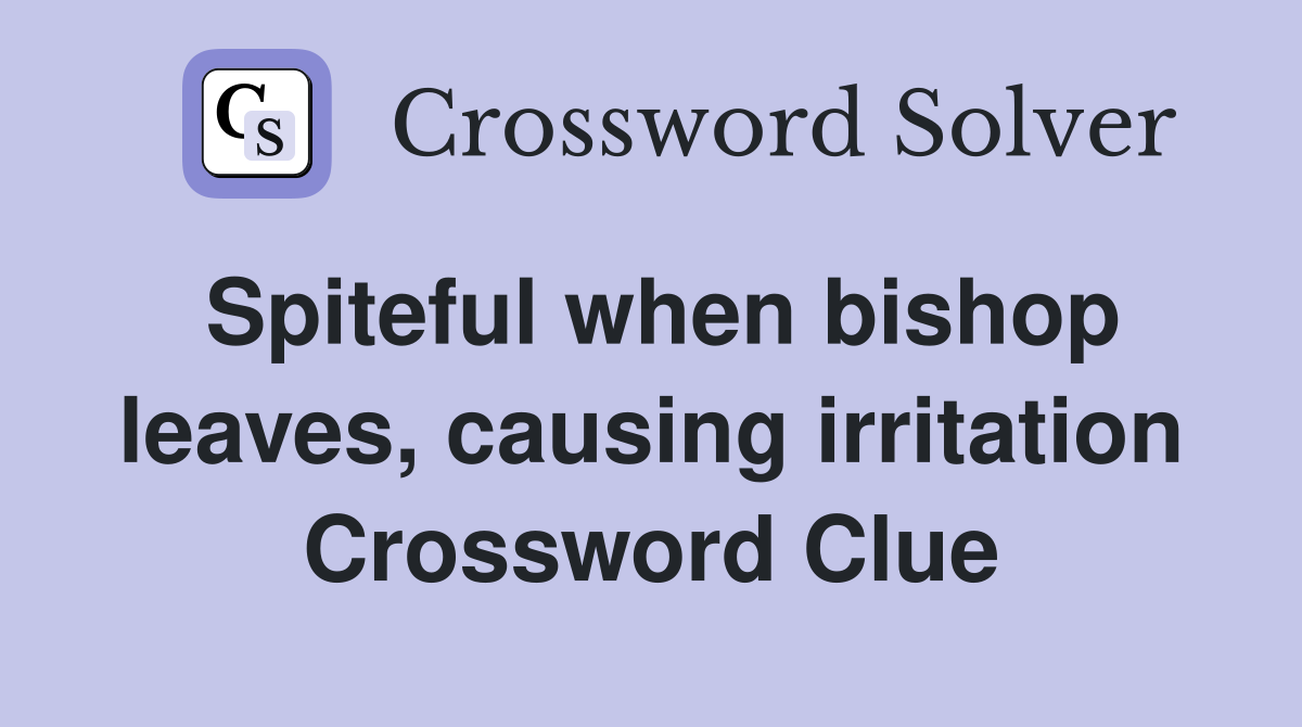 Spiteful when bishop leaves, causing irritation Crossword Clue