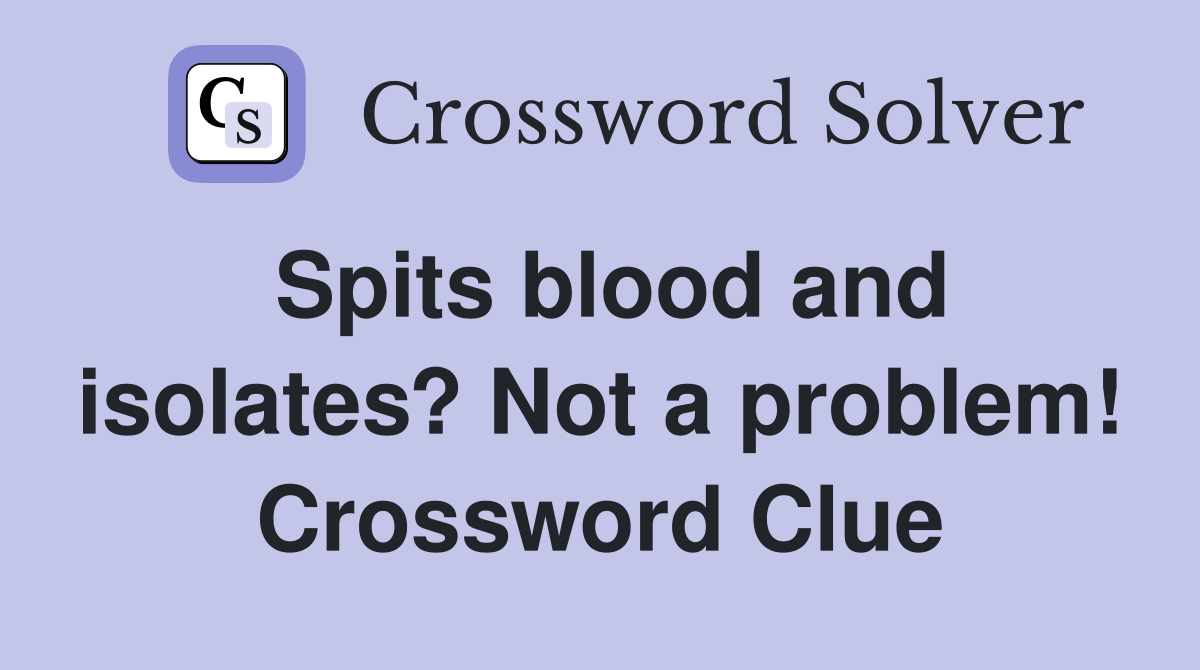 Spits blood and isolates? Not a problem! Crossword Clue
