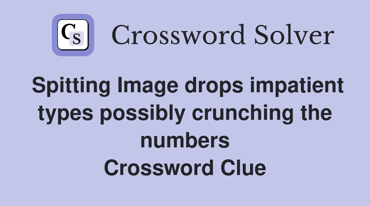 Spitting Image drops impatient types possibly crunching the numbers Crossword Clue
