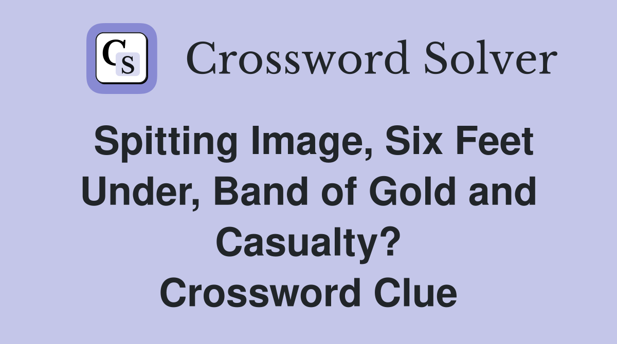 Spitting Image, Six Feet Under, Band of Gold and Casualty? Crossword Clue