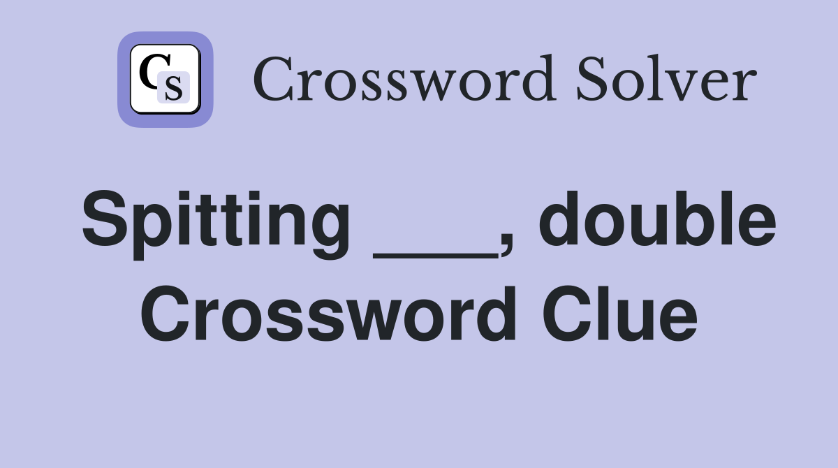 Spitting ___, double Crossword Clue
